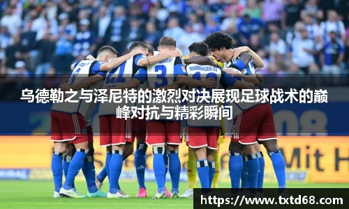 乌德勒之与泽尼特的激烈对决展现足球战术的巅峰对抗与精彩瞬间