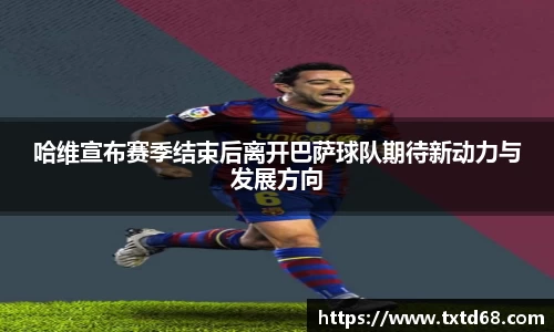 哈维宣布赛季结束后离开巴萨球队期待新动力与发展方向